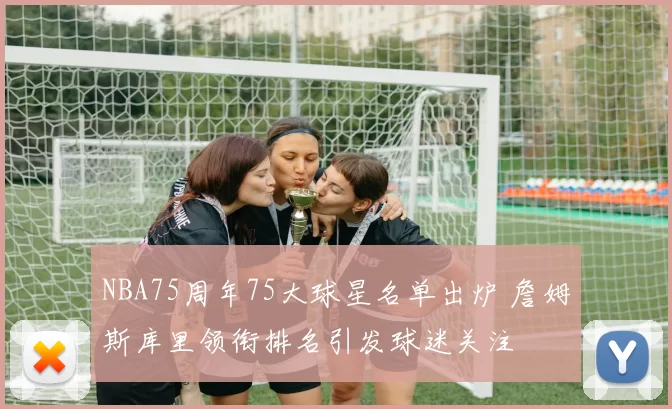 NBA75周年75大球星名单出炉 詹姆斯库里领衔排名引发球迷关注