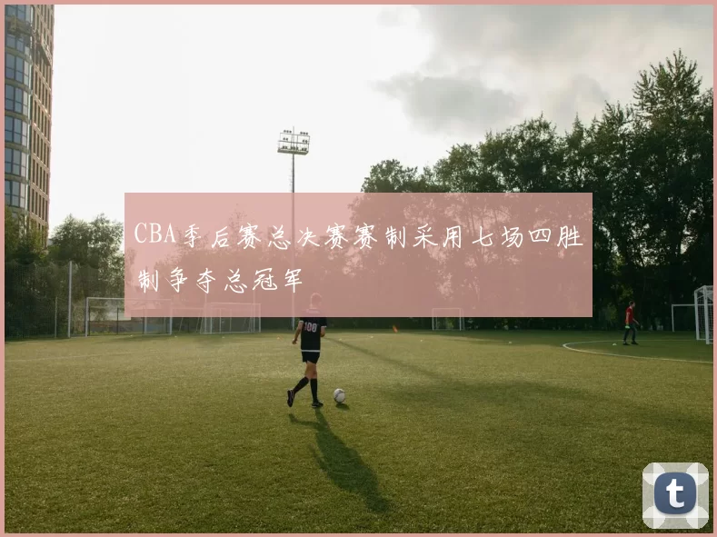 CBA季后赛总决赛赛制采用七场四胜制争夺总冠军