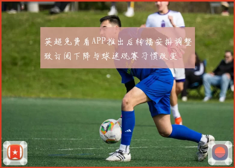 英超免费看APP推出后转播安排调整致订阅下降与球迷观赛习惯改变