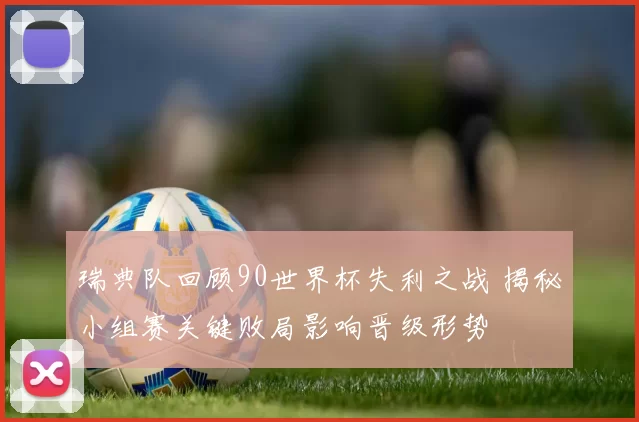 瑞典队回顾90世界杯失利之战 揭秘小组赛关键败局影响晋级形势