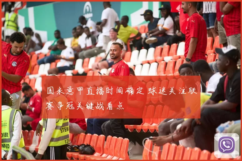 国米意甲直播时间确定 球迷关注联赛争冠关键战看点