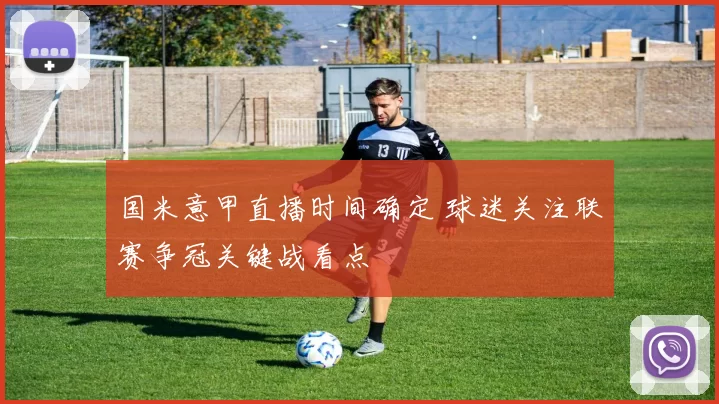 国米意甲直播时间确定 球迷关注联赛争冠关键战看点