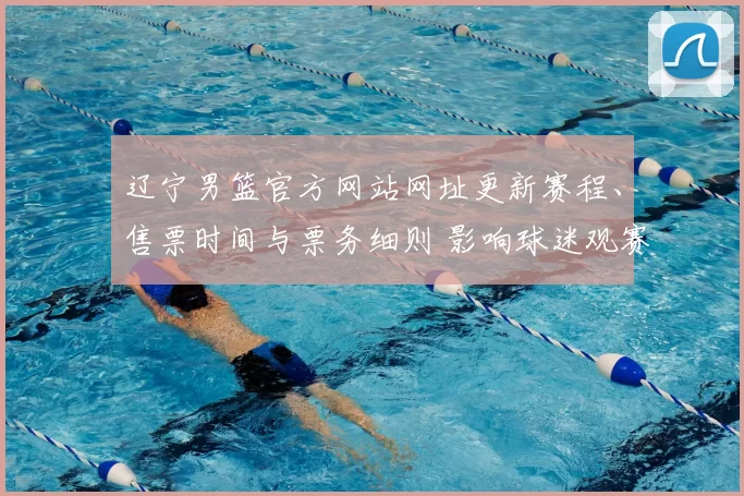 辽宁男篮官方网站网址更新赛程、售票时间与票务细则 影响球迷观赛安排