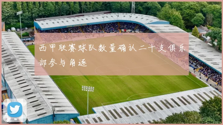 西甲联赛球队数量确认二十支俱乐部参与角逐