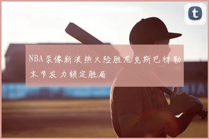 NBA录像新浪热火险胜尼克斯巴特勒末节发力锁定胜局