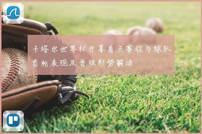 卡塔尔世界杯开幕看点赛程与球队首轮表现及晋级形势解读