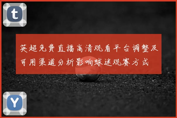 英超免费直播高清观看平台调整及可用渠道分析影响球迷观赛方式