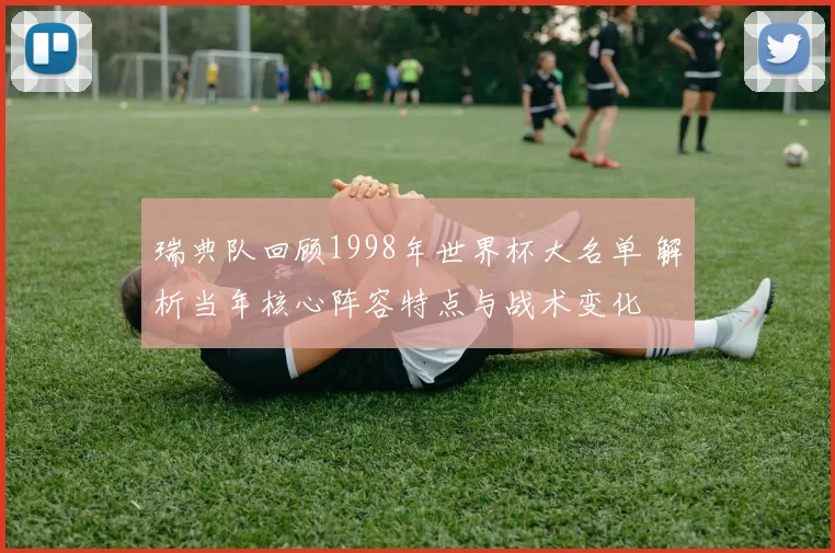 瑞典队回顾1998年世界杯大名单 解析当年核心阵容特点与战术变化