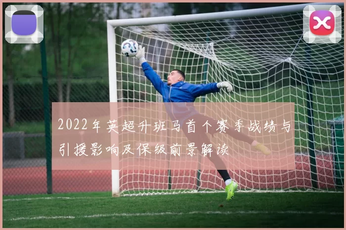 2022年英超升班马首个赛季战绩与引援影响及保级前景解读