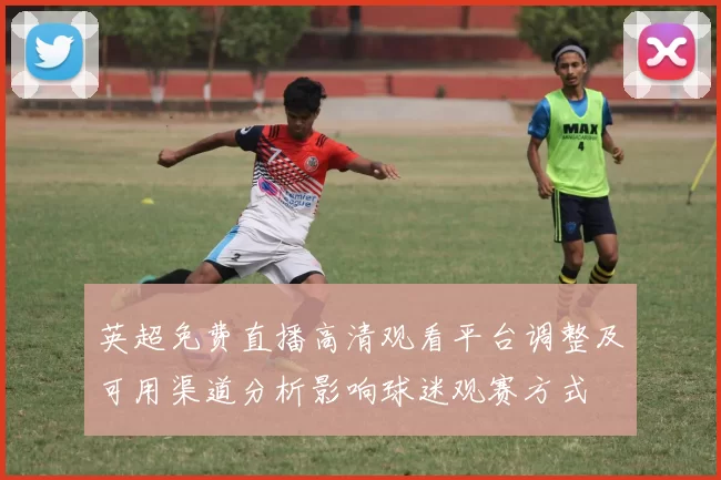 英超免费直播高清观看平台调整及可用渠道分析影响球迷观赛方式
