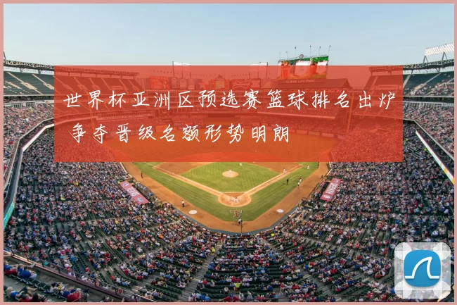 世界杯亚洲区预选赛篮球排名出炉 争夺晋级名额形势明朗