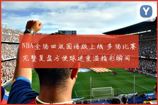 NBA全场回放国语版上线 多场比赛完整复盘方便球迷重温精彩瞬间