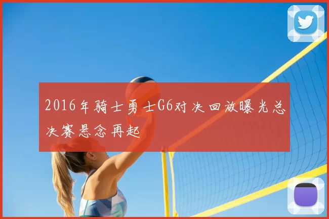 2016年骑士勇士G6对决回放曝光总决赛悬念再起