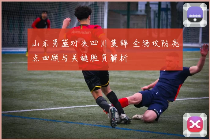 山东男篮对决四川集锦 全场攻防亮点回顾与关键胜负解析