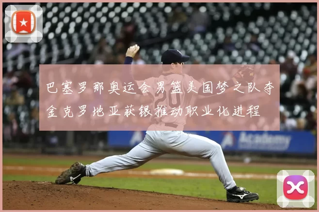 巴塞罗那奥运会男篮美国梦之队夺金克罗地亚获银推动职业化进程