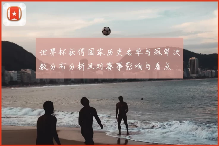 世界杯获得国家历史名单与冠军次数分布分析及对赛事影响与看点