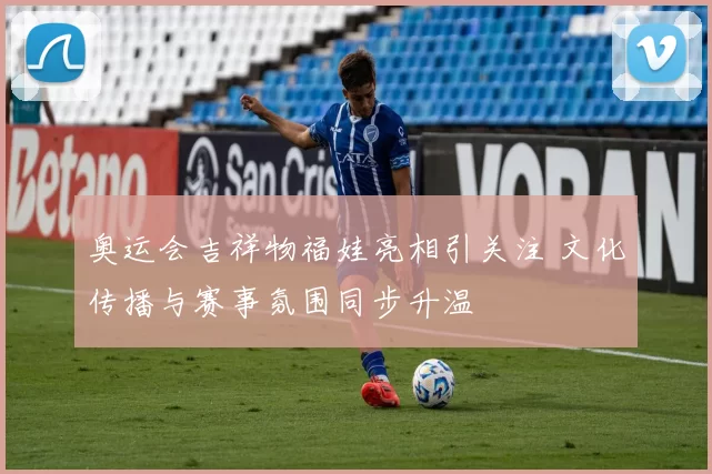 奥运会吉祥物福娃亮相引关注 文化传播与赛事氛围同步升温