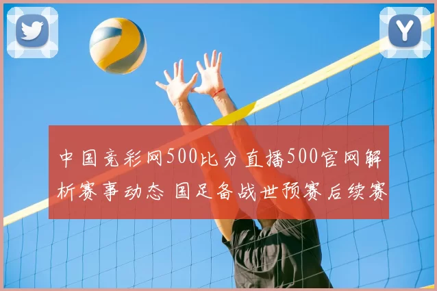 中国竞彩网500比分直播500官网解析赛事动态 国足备战世预赛后续赛程备受关注