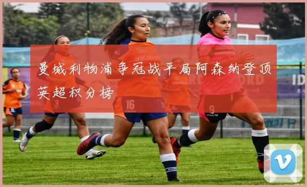 曼城利物浦争冠战平局阿森纳登顶英超积分榜