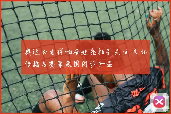 奥运会吉祥物福娃亮相引关注 文化传播与赛事氛围同步升温