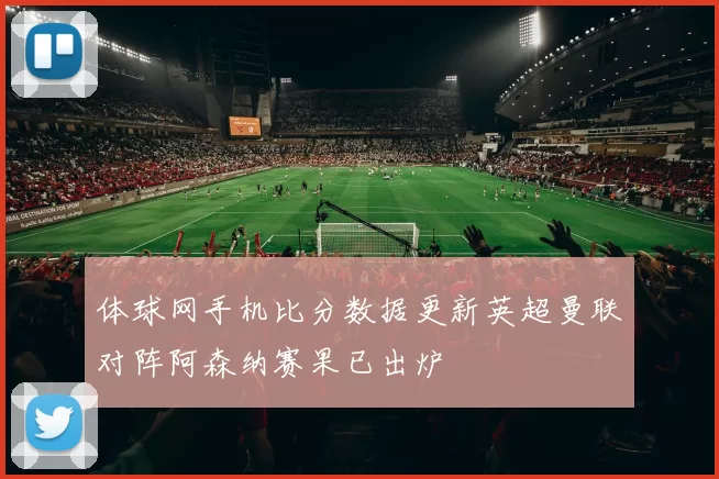 体球网手机比分数据更新英超曼联对阵阿森纳赛果已出炉