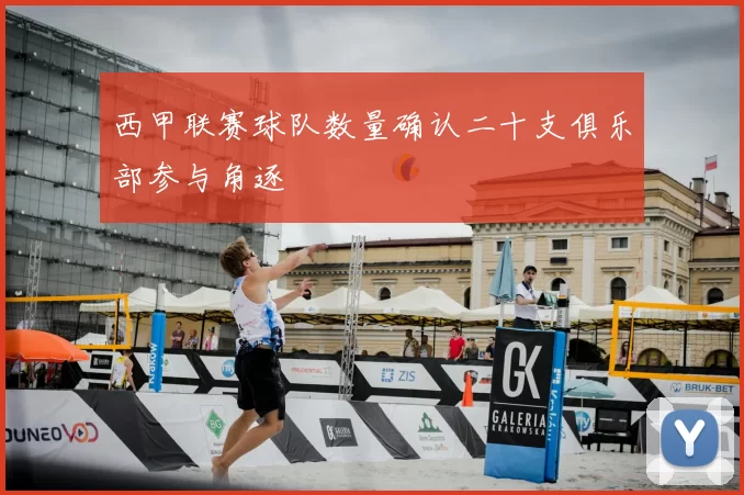 西甲联赛球队数量确认二十支俱乐部参与角逐