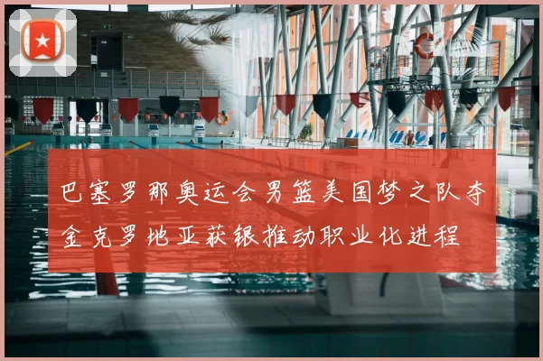 巴塞罗那奥运会男篮美国梦之队夺金克罗地亚获银推动职业化进程