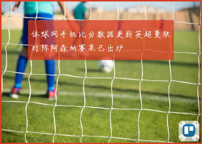 体球网手机比分数据更新英超曼联对阵阿森纳赛果已出炉