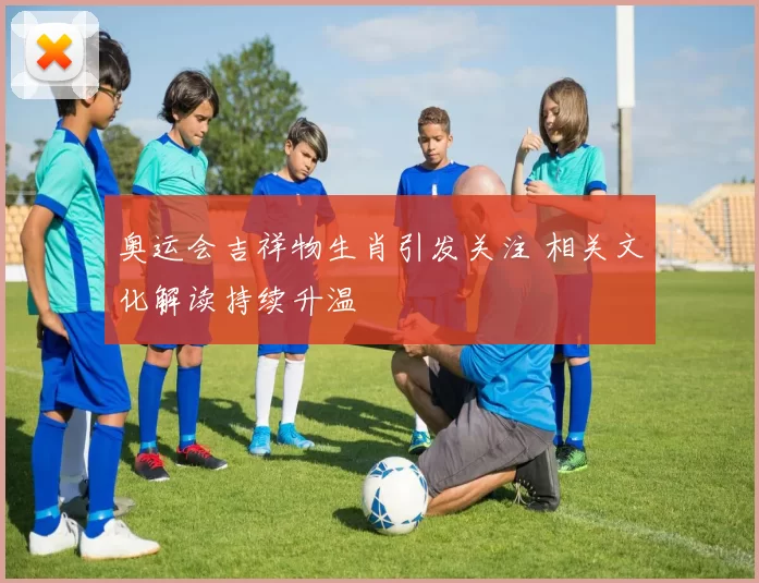 奥运会吉祥物生肖引发关注 相关文化解读持续升温