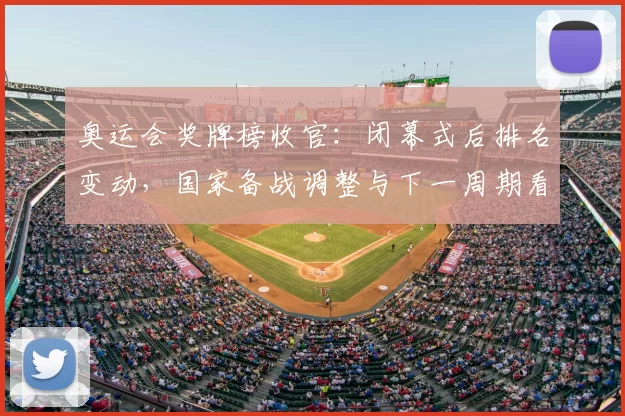 奥运会奖牌榜收官：闭幕式后排名变动，国家备战调整与下一周期看点