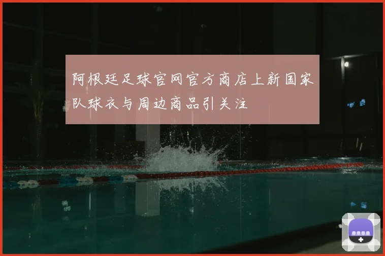 阿根廷足球官网官方商店上新国家队球衣与周边商品引关注