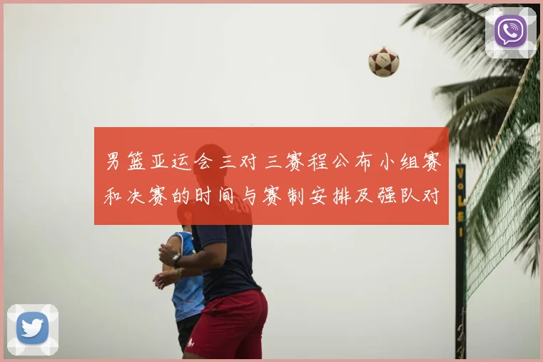 男篮亚运会三对三赛程公布小组赛和决赛的时间与赛制安排及强队对决看点