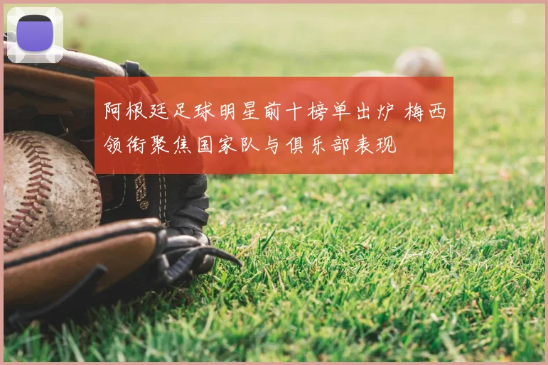 阿根廷足球明星前十榜单出炉 梅西领衔聚焦国家队与俱乐部表现
