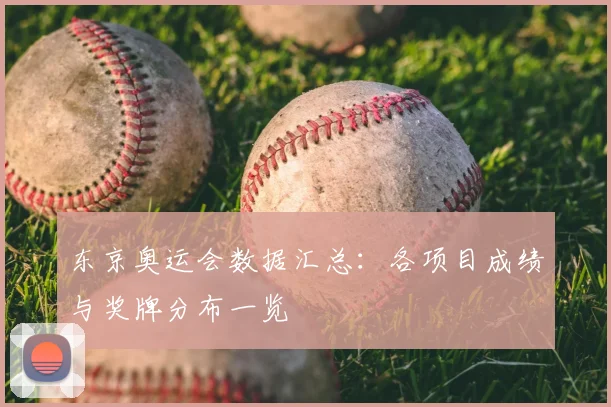 东京奥运会数据汇总：各项目成绩与奖牌分布一览