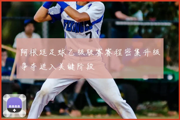 阿根廷足球乙级联赛赛程密集升级争夺进入关键阶段