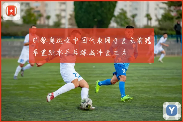 巴黎奥运会中国代表团夺金点前瞻举重跳水乒乓球成冲金主力