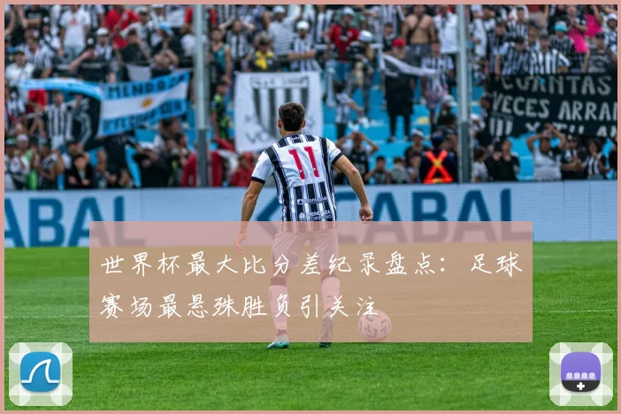 世界杯最大比分差纪录盘点:足球赛场最悬殊胜负引关注