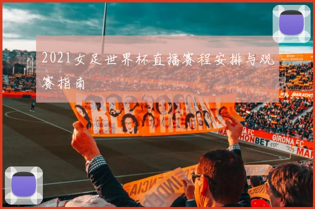 2021女足世界杯直播赛程安排与观赛指南