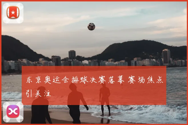 东京奥运会排球决赛落幕 赛场焦点引关注