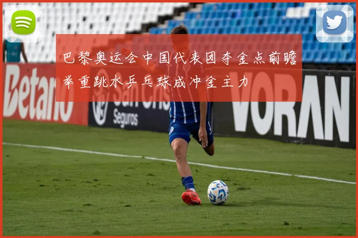 巴黎奥运会中国代表团夺金点前瞻举重跳水乒乓球成冲金主力