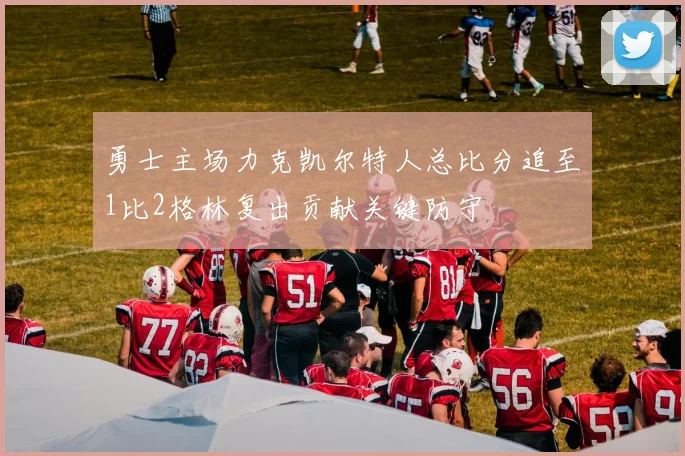 勇士主场力克凯尔特人总比分追至1比2格林复出贡献关键防守