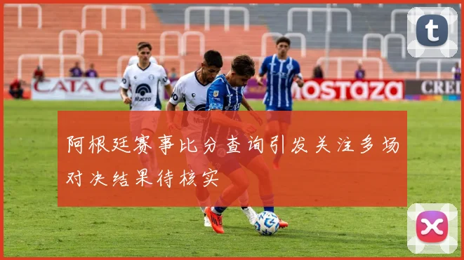 阿根廷赛事比分查询引发关注多场对决结果待核实