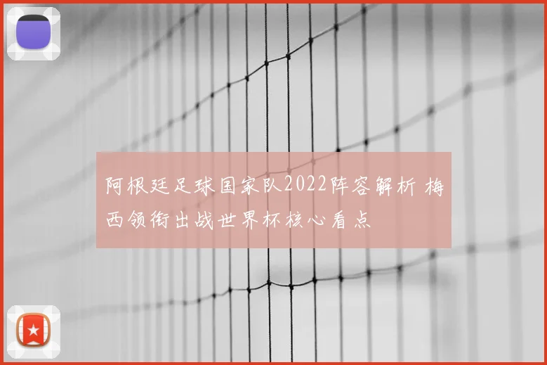 阿根廷足球国家队2022阵容解析 梅西领衔出战世界杯核心看点