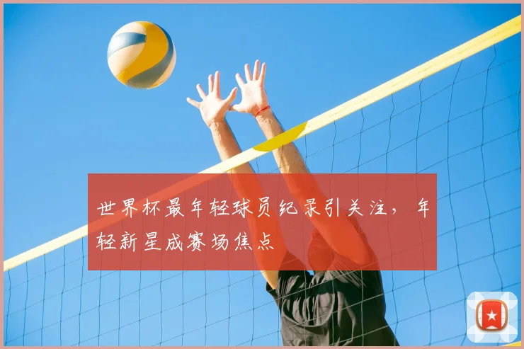 世界杯最年轻球员纪录引关注，年轻新星成赛场焦点